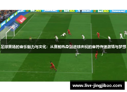 足球赛场的音乐魅力与文化：从赛前热身到进球庆祝的音符传递激情与梦想