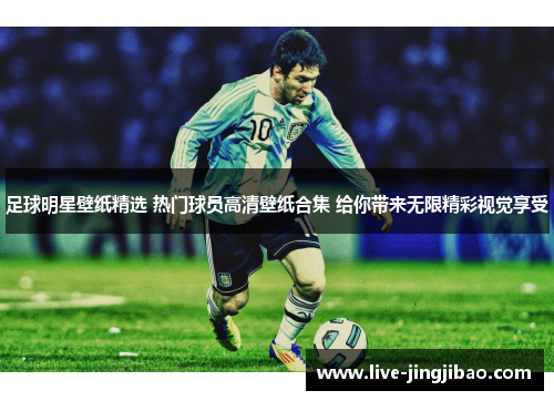 足球明星壁纸精选 热门球员高清壁纸合集 给你带来无限精彩视觉享受