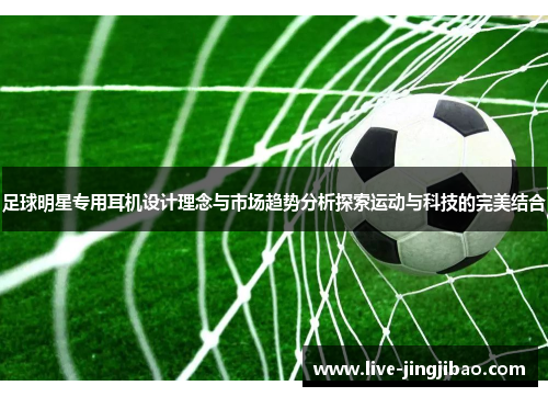 足球明星专用耳机设计理念与市场趋势分析探索运动与科技的完美结合