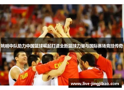 姚明中队助力中国篮球崛起打造全新篮球力量与国际赛场竞技传奇