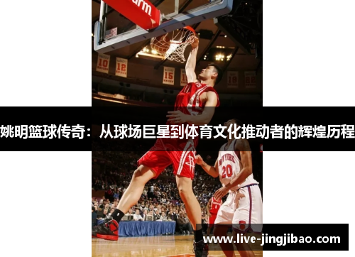 姚明篮球传奇：从球场巨星到体育文化推动者的辉煌历程