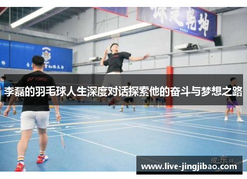 李磊的羽毛球人生深度对话探索他的奋斗与梦想之路