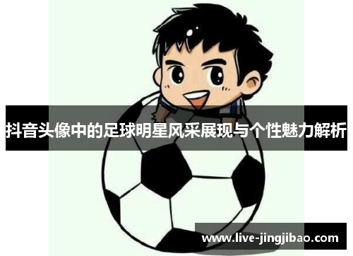 抖音头像中的足球明星风采展现与个性魅力解析