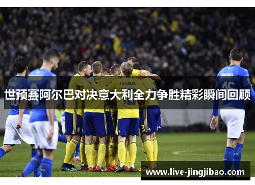 世预赛阿尔巴对决意大利全力争胜精彩瞬间回顾