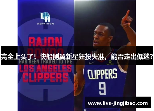 完全上头了！快船侧翼新星狂投失准，能否走出低迷？