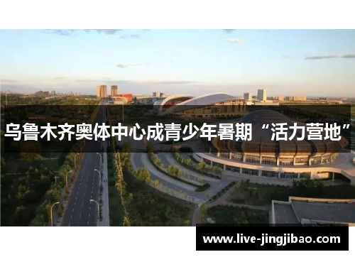 乌鲁木齐奥体中心成青少年暑期“活力营地”