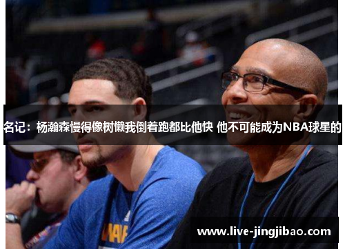 名记：杨瀚森慢得像树懒我倒着跑都比他快 他不可能成为NBA球星的